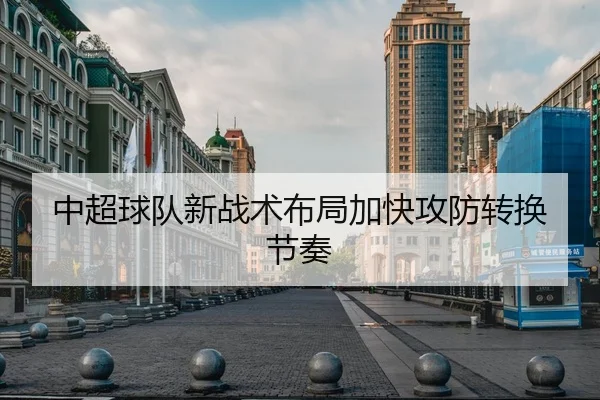 中超球队新战术布局加快攻防转换节奏 - 6686 SPORTS