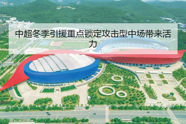 中超冬季引援重点锁定攻击型中场带来活力