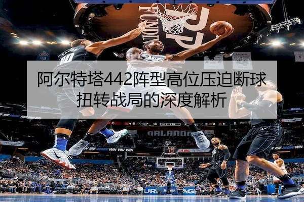 阿尔特塔442阵型高位压迫断球扭转战局的深度解析